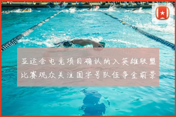 亚运会电竞项目确认纳入英雄联盟比赛观众关注国字号队伍争金前景