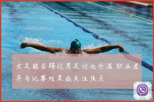 女足能否踢过男足讨论升温 职业差异与比赛结果成关注焦点