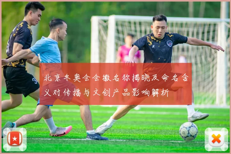 北京冬奥会会徽名称揭晓及命名含义对传播与文创产品影响解析