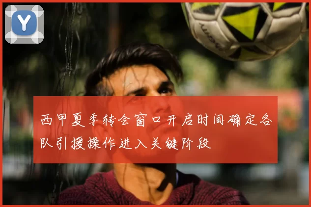 西甲夏季转会窗口开启时间确定各队引援操作进入关键阶段