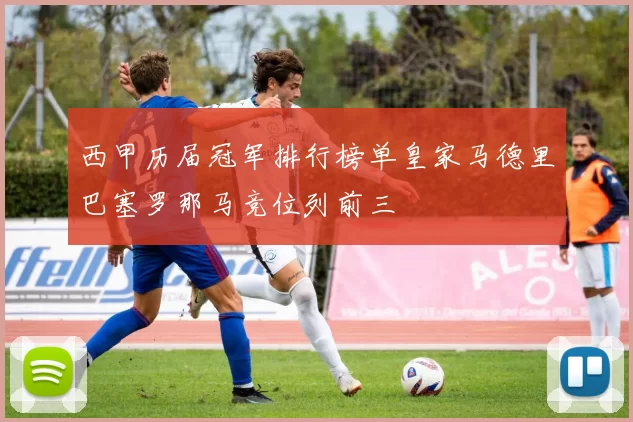 西甲历届冠军排行榜单皇家马德里巴塞罗那马竞位列前三