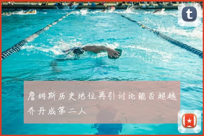 詹姆斯历史地位再引讨论能否超越乔丹成第二人