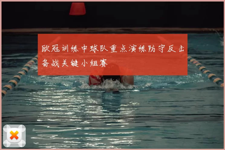 欧冠训练中球队重点演练防守反击备战关键小组赛