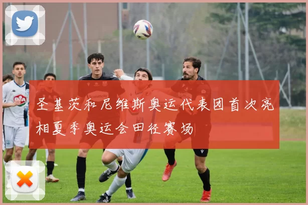 圣基茨和尼维斯奥运代表团首次亮相夏季奥运会田径赛场