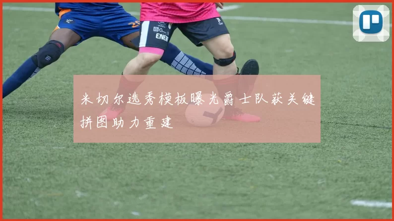 米切尔选秀模板曝光爵士队获关键拼图助力重建