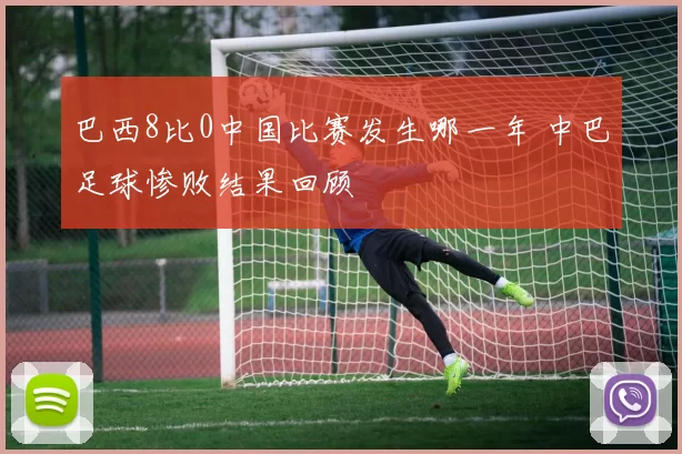巴西8比0中国比赛发生哪一年 中巴足球惨败结果回顾