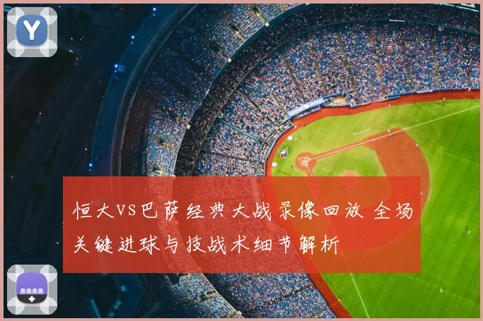 恒大vs巴萨经典大战录像回放 全场关键进球与技战术细节解析