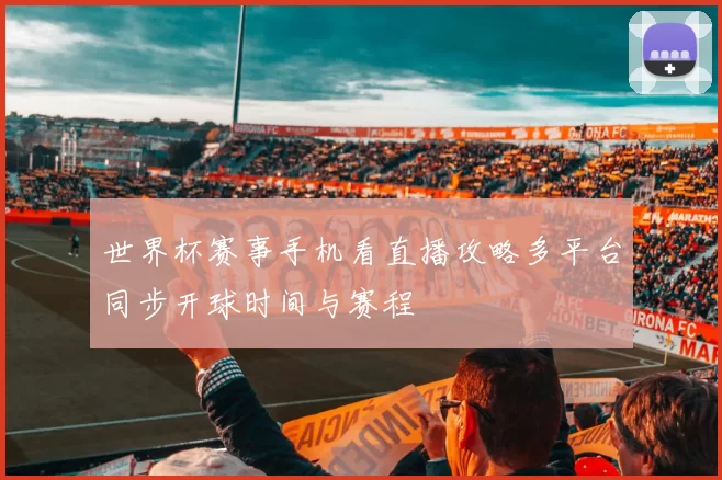 世界杯赛事手机看直播攻略多平台同步开球时间与赛程