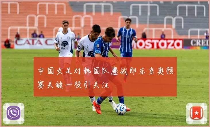 中国女足对韩国队鏖战即东京奥预赛关键一役引关注