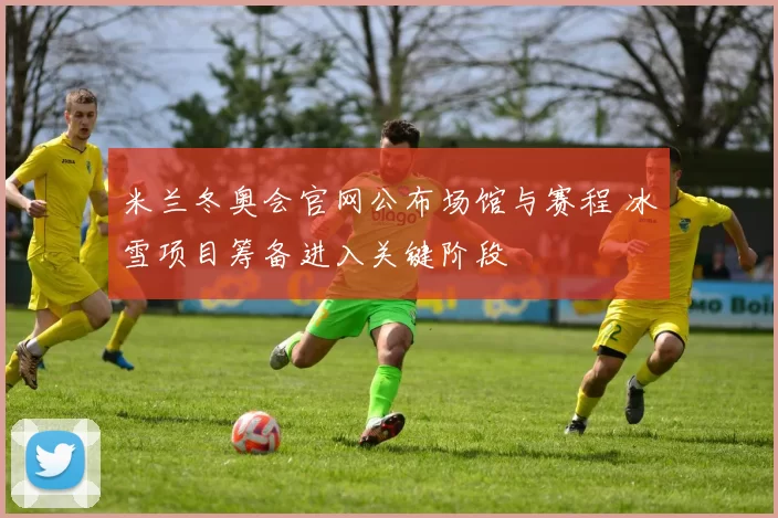 米兰冬奥会官网公布场馆与赛程 冰雪项目筹备进入关键阶段