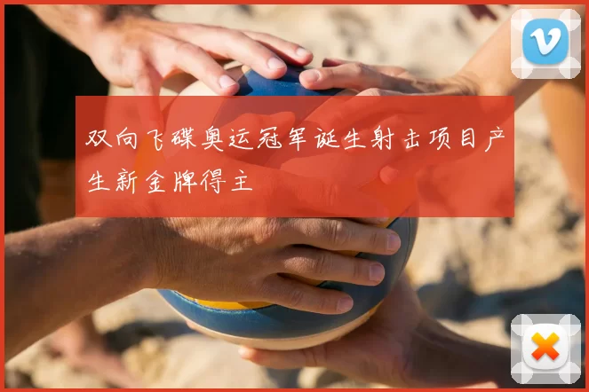 双向飞碟奥运冠军诞生射击项目产生新金牌得主