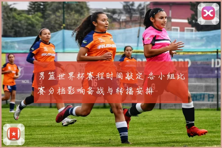 男篮世界杯赛程时间敲定 各小组比赛分档影响备战与转播安排