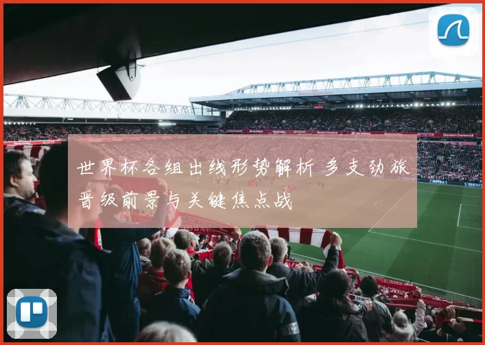世界杯各组出线形势解析 多支劲旅晋级前景与关键焦点战