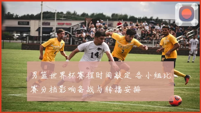 男篮世界杯赛程时间敲定 各小组比赛分档影响备战与转播安排