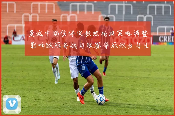 曼城中场伤停促教练轮换策略调整 影响欧冠备战与联赛争冠积分与出场安排