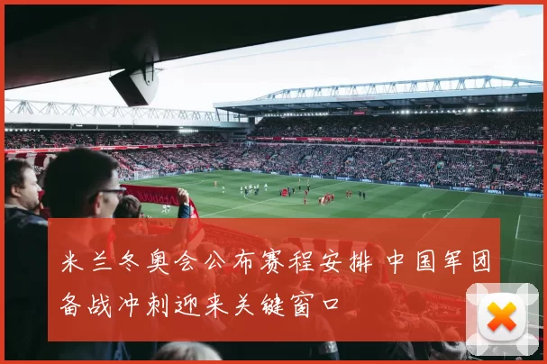 米兰冬奥会公布赛程安排 中国军团备战冲刺迎来关键窗口