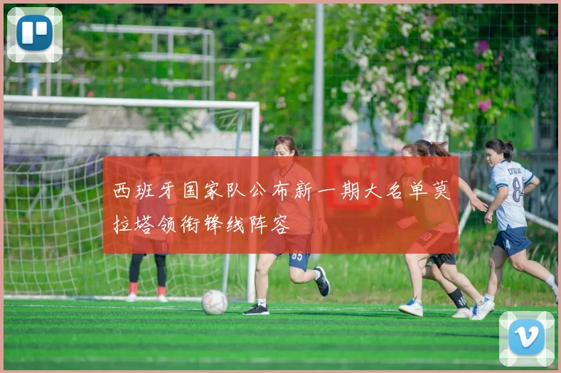 西班牙国家队公布新一期大名单莫拉塔领衔锋线阵容