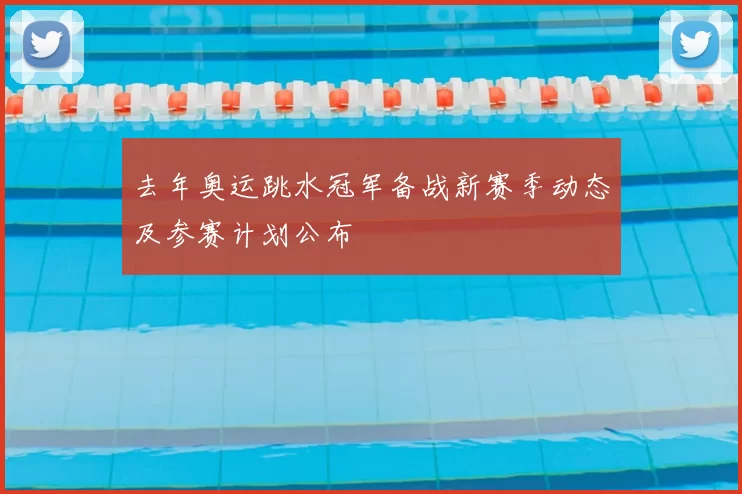 去年奥运跳水冠军备战新赛季动态及参赛计划公布