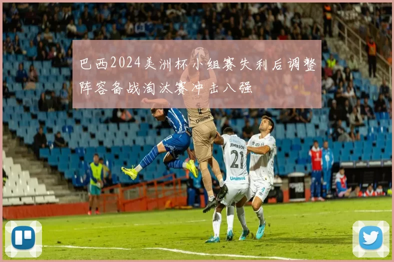 巴西2024美洲杯小组赛失利后调整阵容备战淘汰赛冲击八强