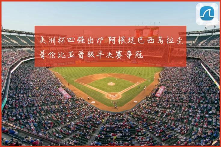 美洲杯四强出炉 阿根廷巴西乌拉圭哥伦比亚晋级半决赛争冠