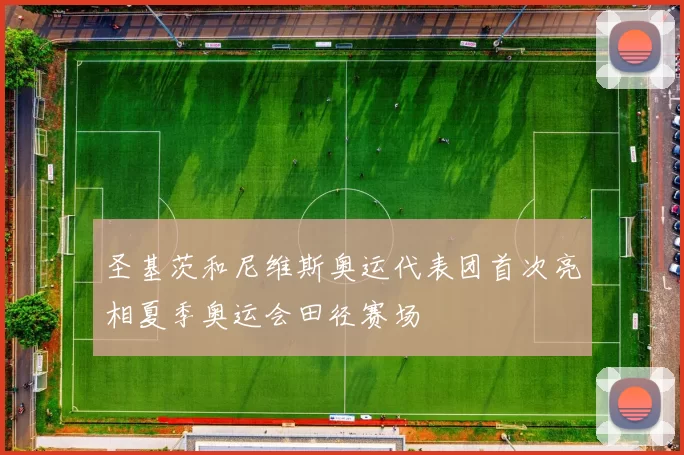 圣基茨和尼维斯奥运代表团首次亮相夏季奥运会田径赛场