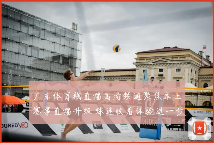 广东体育线直播高清频道聚焦本土赛事直播升级 球迷收看体验进一步提升