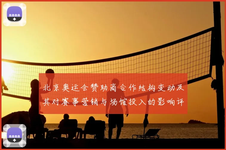 北京奥运会赞助商合作结构变动及其对赛事营销与场馆投入的影响评估