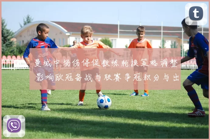 曼城中场伤停促教练轮换策略调整 影响欧冠备战与联赛争冠积分与出场安排