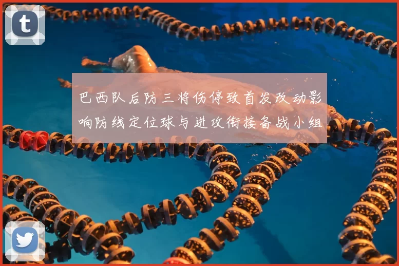 巴西队后防三将伤停致首发改动影响防线定位球与进攻衔接备战小组赛看点