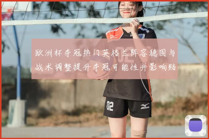 欧洲杯夺冠热门英格兰阵容稳固与战术调整提升夺冠可能性并影响赔率