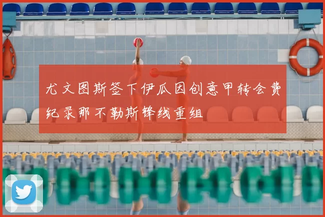 尤文图斯签下伊瓜因创意甲转会费纪录那不勒斯锋线重组