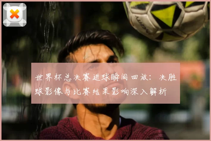 世界杯总决赛进球瞬间回放:决胜球影像与比赛结果影响深入解析