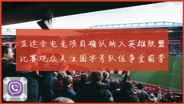 亚运会电竞项目确认纳入英雄联盟比赛观众关注国字号队伍争金前景