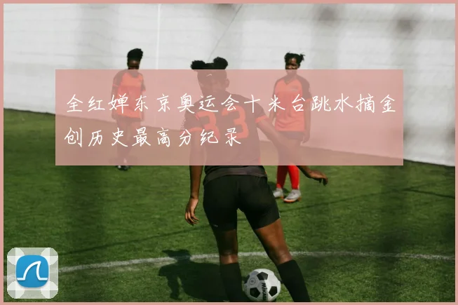 全红婵东京奥运会十米台跳水摘金创历史最高分纪录