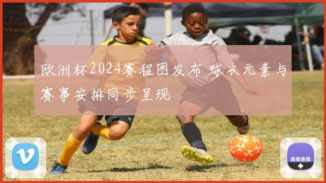 欧洲杯2024赛程图发布 球衣元素与赛事安排同步呈现