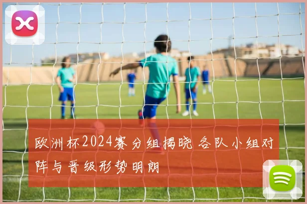 欧洲杯2024赛分组揭晓 各队小组对阵与晋级形势明朗