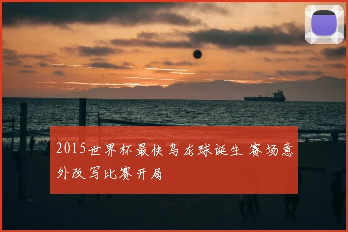 2015世界杯最快乌龙球诞生 赛场意外改写比赛开局