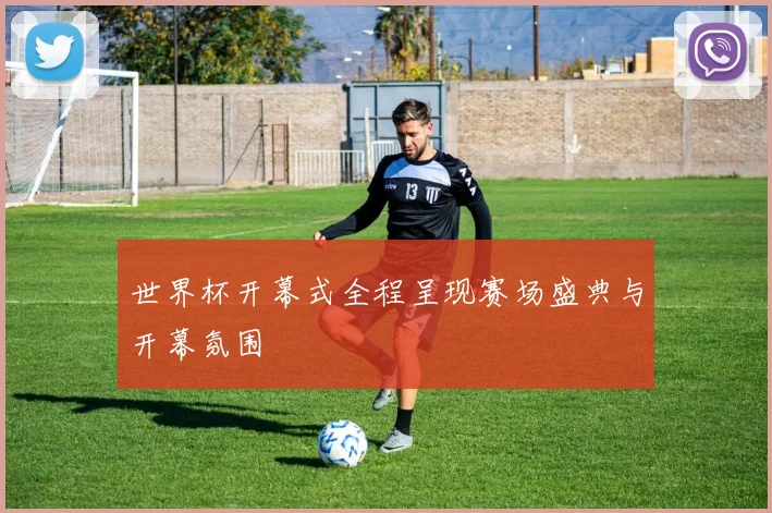 世界杯开幕式全程呈现赛场盛典与开幕氛围