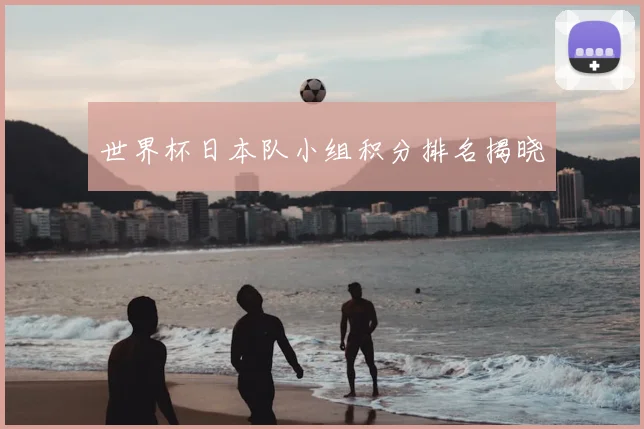 世界杯日本队小组积分排名揭晓