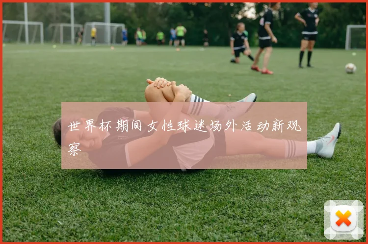 世界杯期间女性球迷场外活动新观察