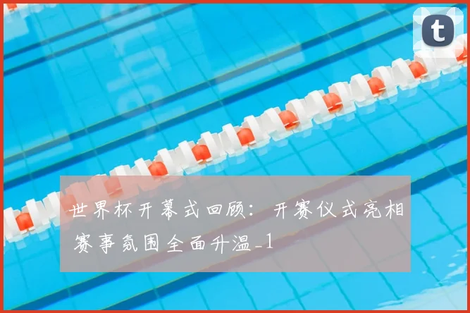 世界杯开幕式回顾:开赛仪式亮相 赛事氛围全面升温_1