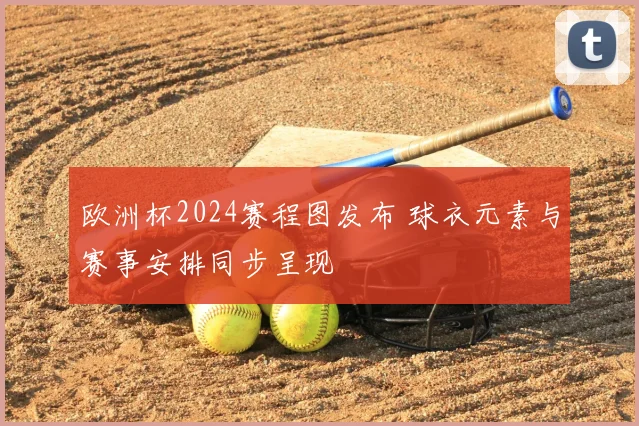 欧洲杯2024赛程图发布 球衣元素与赛事安排同步呈现