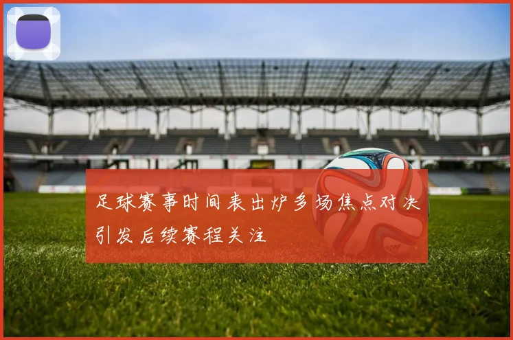 足球赛事时间表出炉多场焦点对决引发后续赛程关注