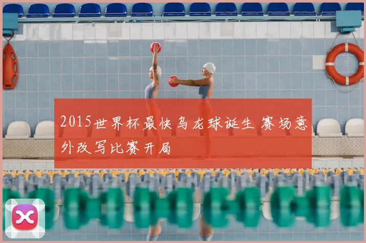 2015世界杯最快乌龙球诞生 赛场意外改写比赛开局