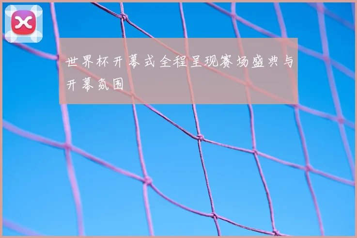 世界杯开幕式全程呈现赛场盛典与开幕氛围