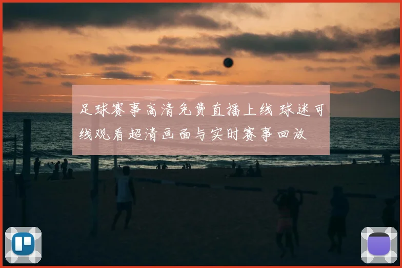 足球赛事高清免费直播上线 球迷可线观看超清画面与实时赛事回放