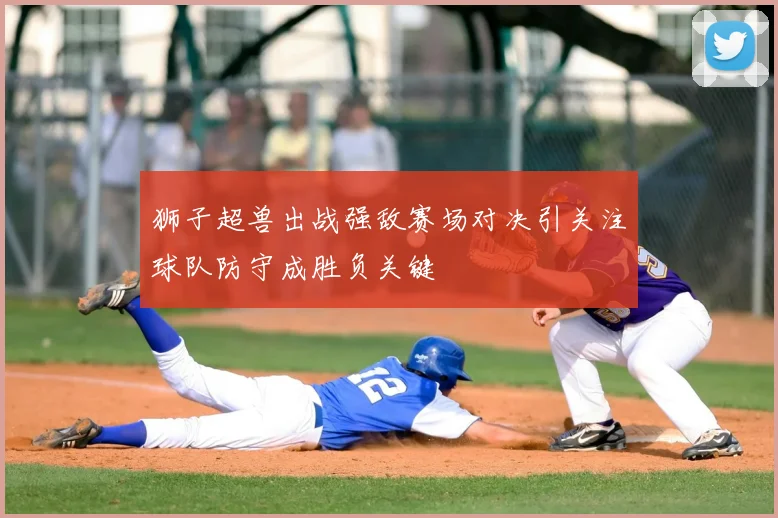 狮子超兽出战强敌赛场对决引关注球队防守成胜负关键