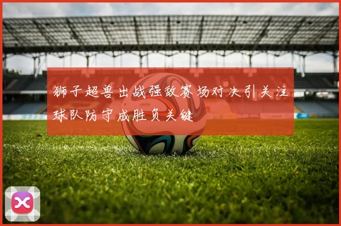 狮子超兽出战强敌赛场对决引关注球队防守成胜负关键