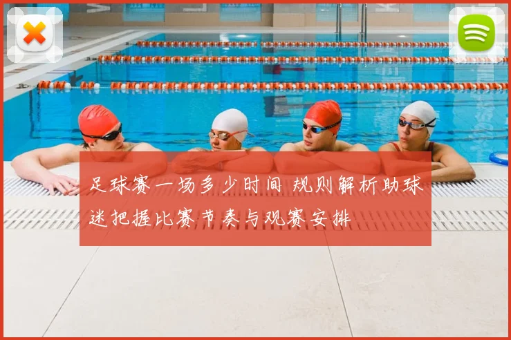 足球赛一场多少时间 规则解析助球迷把握比赛节奏与观赛安排