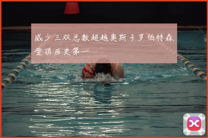 威少三双总数超越奥斯卡罗伯特森登顶历史第一